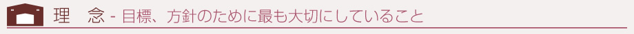 理念 - 目標、方針のために最も大切にしていること